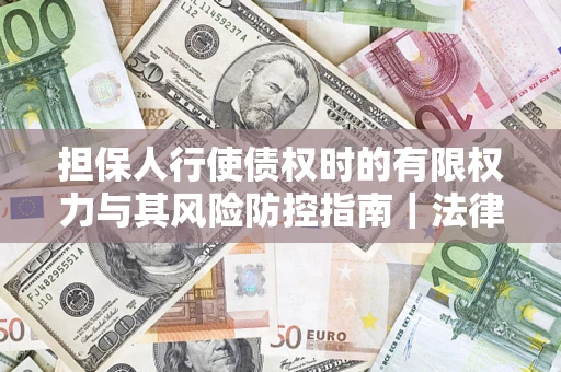 济南担保人行使债权时的有限权力与其风险防控指南｜法律实务解析