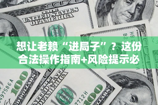 济南想让老赖“进局子”？这份合法操作指南+风险提示必须看！