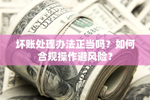 济南坏账处理办法正当吗？如何合规操作避风险？