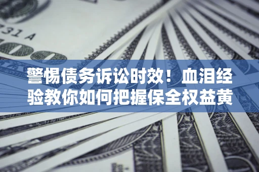 济南警惕债务诉讼时效！血泪经验教你如何把握保全权益黄金期