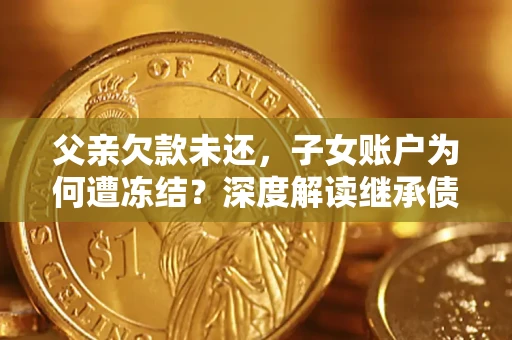 济南父亲欠款未还，子女账户为何遭冻结？深度解读继承债务迷局