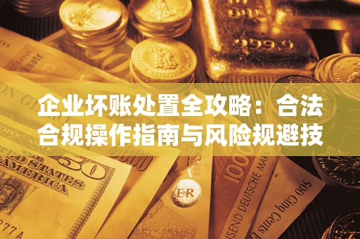 济南企业坏账处置全攻略：合法合规操作指南与风险规避技巧解析