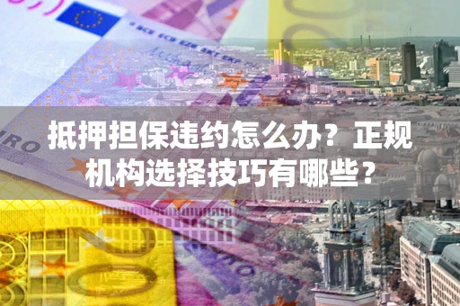济南抵押担保违约怎么办？正规机构选择技巧有哪些？