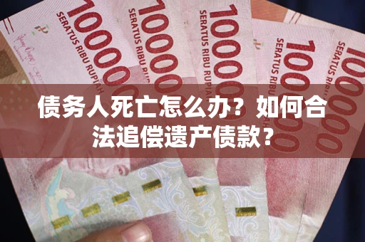 济南债务人死亡怎么办？如何合法追偿遗产债款？