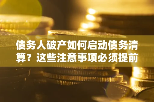 济南债务人破产如何启动债务清算？这些注意事项必须提前知道