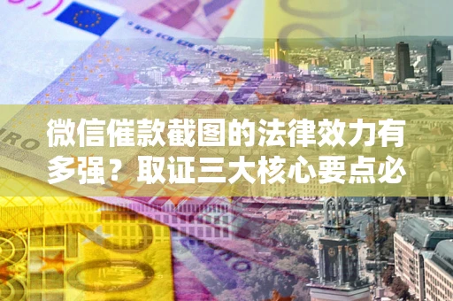 济南微信催款截图的法律效力有多强？取证三大核心要点必须知道！