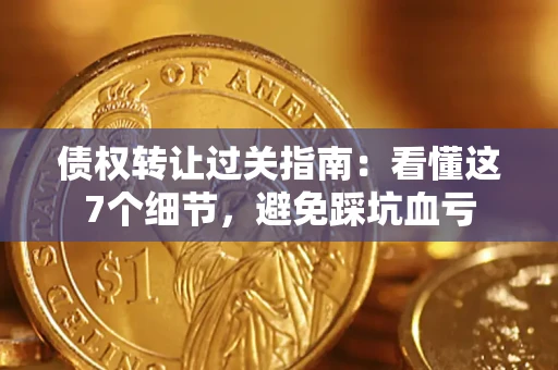 济南债权转让过关指南：看懂这7个细节，避免踩坑血亏