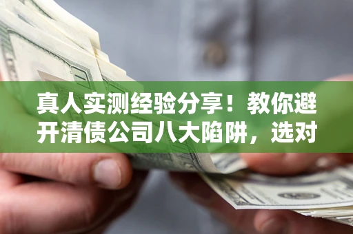 济南真人实测经验分享！教你避开清债公司八大陷阱，选对机构少走十年弯路