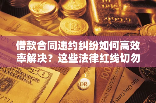 济南借款合同违约纠纷如何高效率解决？这些法律红线切勿触碰