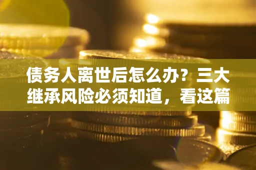 济南债务人离世后怎么办？三大继承风险必须知道，看这篇就够了
