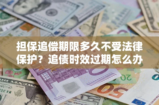 济南担保追偿期限多久不受法律保护？追债时效过期怎么办？