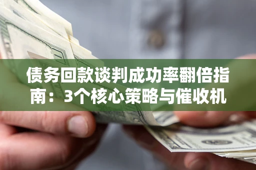 济南债务回款谈判成功率翻倍指南：3个核心策略与催收机构避坑法则