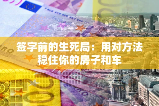 济南签字前的生死局：用对方法稳住你的房子和车