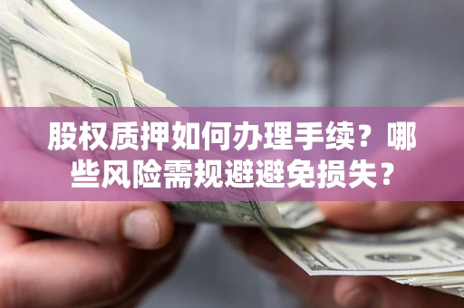济南股权质押如何办理手续？哪些风险需规避避免损失？