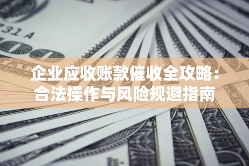 济南企业应收账款催收全攻略：合法操作与风险规避指南