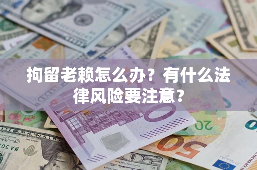 济南拘留老赖怎么办？有什么法律风险要注意？