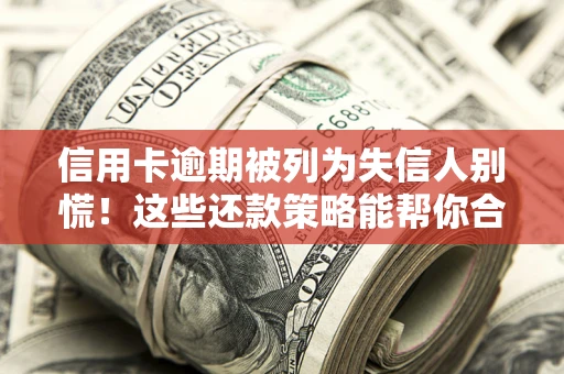 济南信用卡逾期被列为失信人别慌！这些还款策略能帮你合法止损