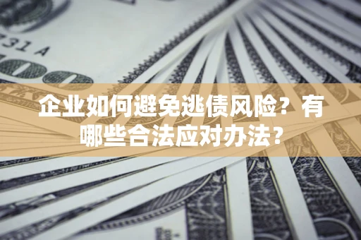 济南企业如何避免逃债风险？有哪些合法应对办法？