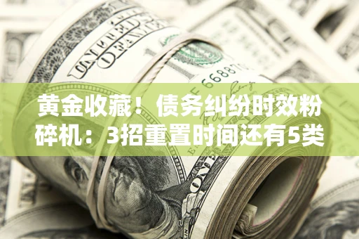 济南黄金收藏！债务纠纷时效粉碎机：3招重置时间还有5类不设年限的特殊债务