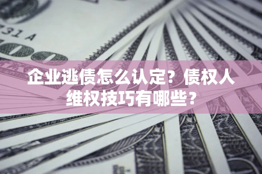 济南企业逃债怎么认定？债权人维权技巧有哪些？