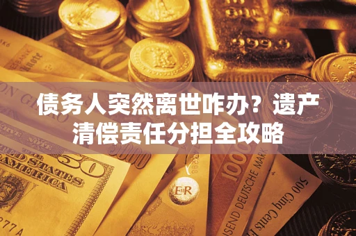 济南债务人突然离世咋办？遗产清偿责任分担全攻略