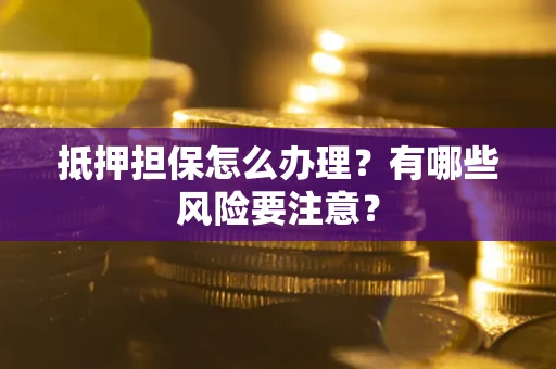 济南抵押担保怎么办理？有哪些风险要注意？