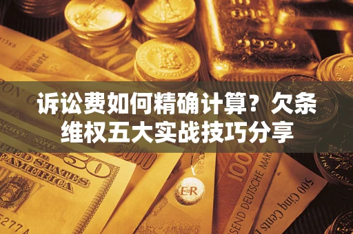 济南诉讼费如何精确计算？欠条维权五大实战技巧分享