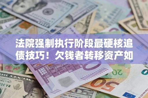 济南法院强制执行阶段最硬核追债技巧！欠钱者转移资产如何破解？