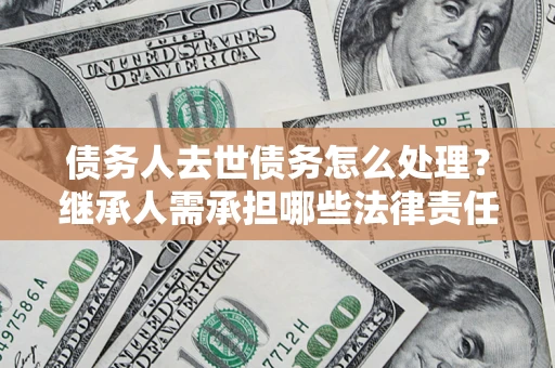 济南债务人去世债务怎么处理？继承人需承担哪些法律责任？