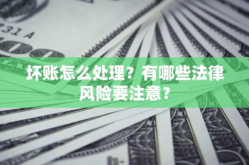 济南坏账怎么处理？有哪些法律风险要注意？