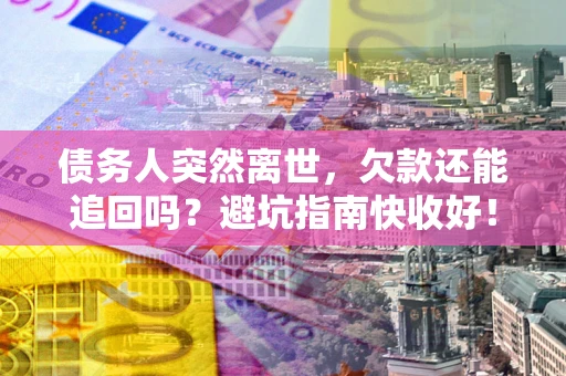 济南债务人突然离世，欠款还能追回吗？避坑指南快收好！
