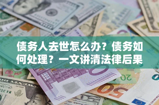 济南债务人去世怎么办？债务如何处理？一文讲清法律后果