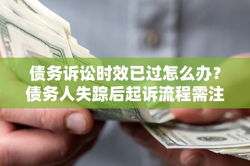 济南债务诉讼时效已过怎么办？债务人失踪后起诉流程需注意什么？