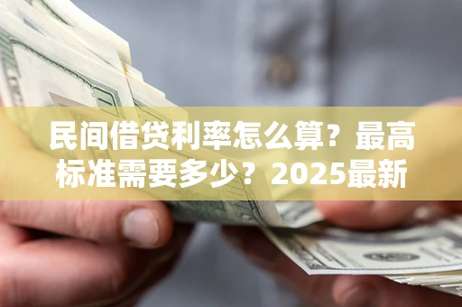 济南民间借贷利率怎么算？最高标准需要多少？2025最新避坑指南