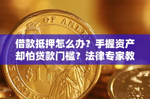 济南借款抵押怎么办？手握资产却怕贷款门槛？法律专家教你办抵押不踩坑
