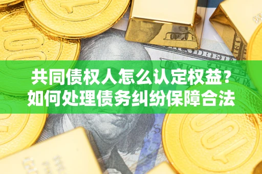 济南共同债权人怎么认定权益？如何处理债务纠纷保障合法权益？