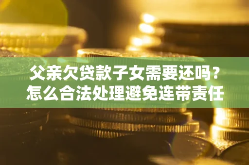 济南父亲欠贷款子女需要还吗？怎么合法处理避免连带责任？