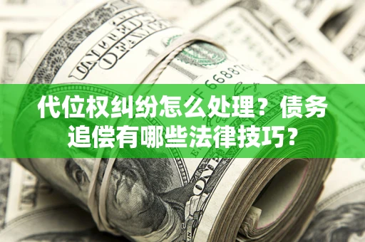 济南代位权纠纷怎么处理？债务追偿有哪些法律技巧？