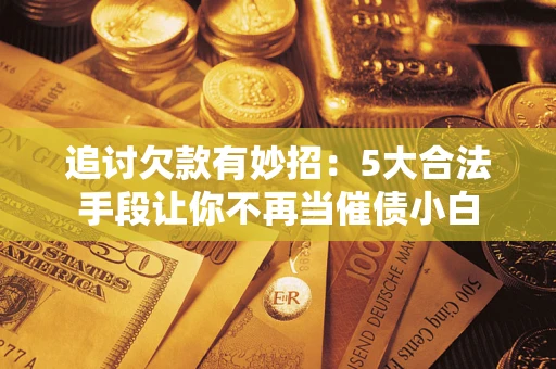 济南追讨欠款有妙招：5大合法手段让你不再当催债小白