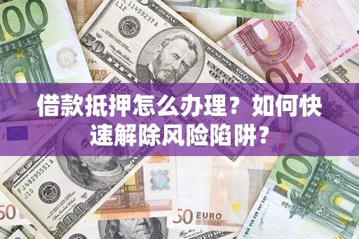 济南借款抵押怎么办理？如何快速解除风险陷阱？