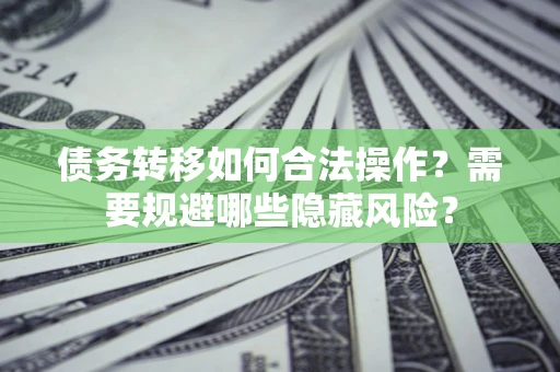 济南债务转移如何合法操作？需要规避哪些隐藏风险？