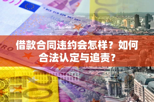 济南借款合同违约会怎样？如何合法认定与追责？