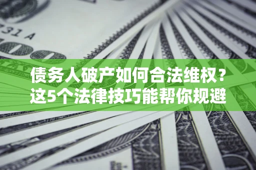 济南债务人破产如何合法维权？这5个法律技巧能帮你规避风险