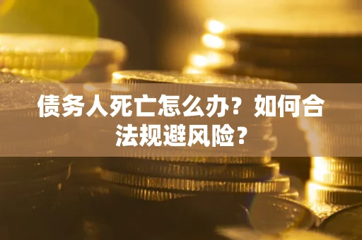 济南债务人死亡怎么办？如何合法规避风险？