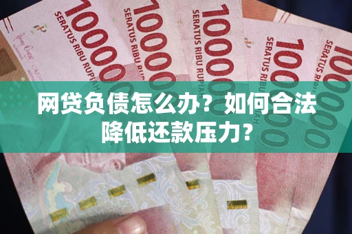 济南网贷负债怎么办？如何合法降低还款压力？
