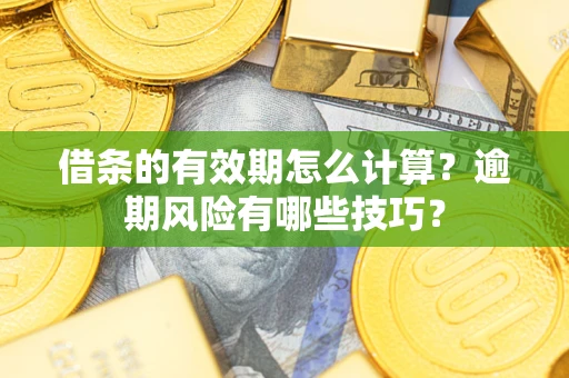 济南借条的有效期怎么计算？逾期风险有哪些技巧？