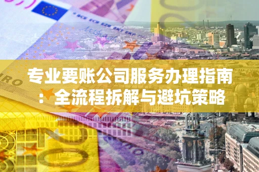 济南专业要账公司服务办理指南：全流程拆解与避坑策略