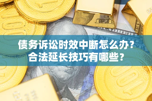 济南债务诉讼时效中断怎么办？合法延长技巧有哪些？
