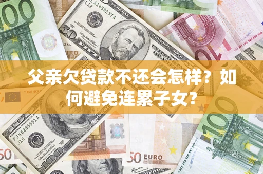 济南父亲欠贷款不还会怎样？如何避免连累子女？