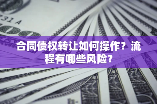 济南合同债权转让如何操作？流程有哪些风险？